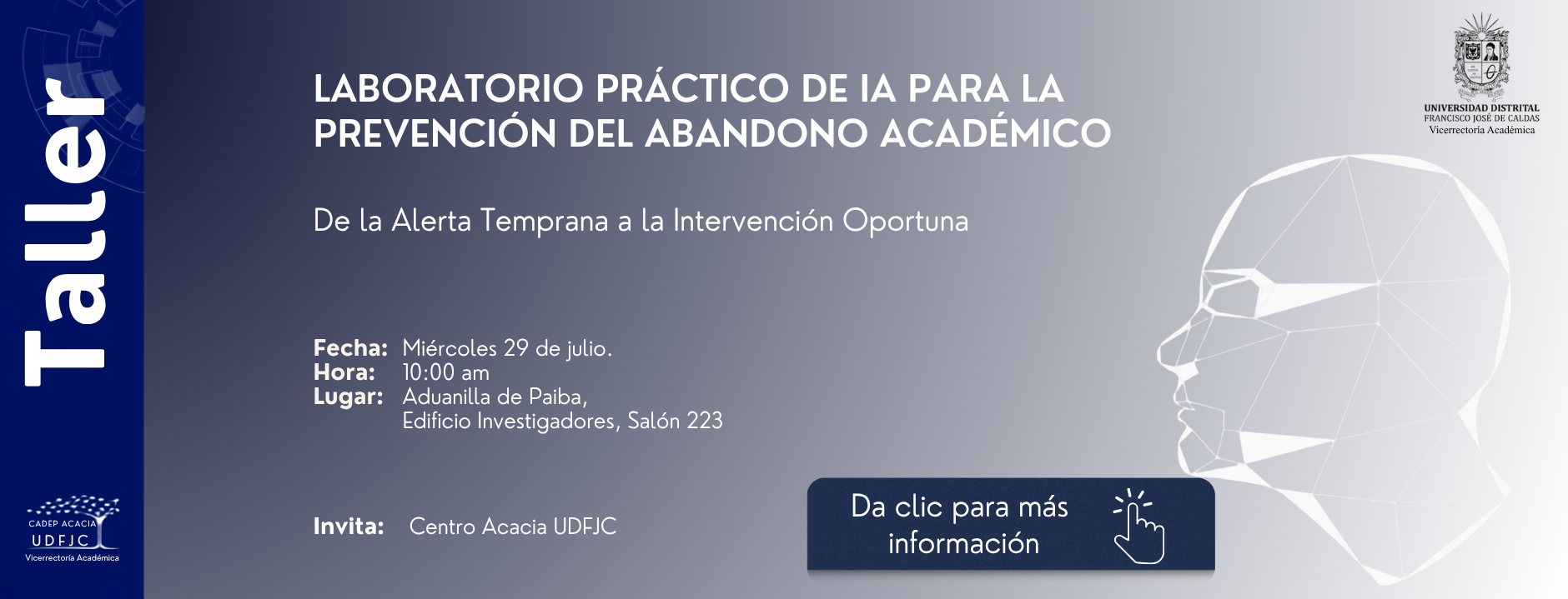 Taller laboratorio practico de IA para la prevención del abandono académico. De la alerta temprana a la intervención oportuna. Fecha: miercoles 29 de julio Hora: 10:00 a.m. Lugar: Aduanilla de Paiba, Edificio Investogadores, salon 223. Invita: Centro Acacia Universidad Distrital Francisco José de Caldas