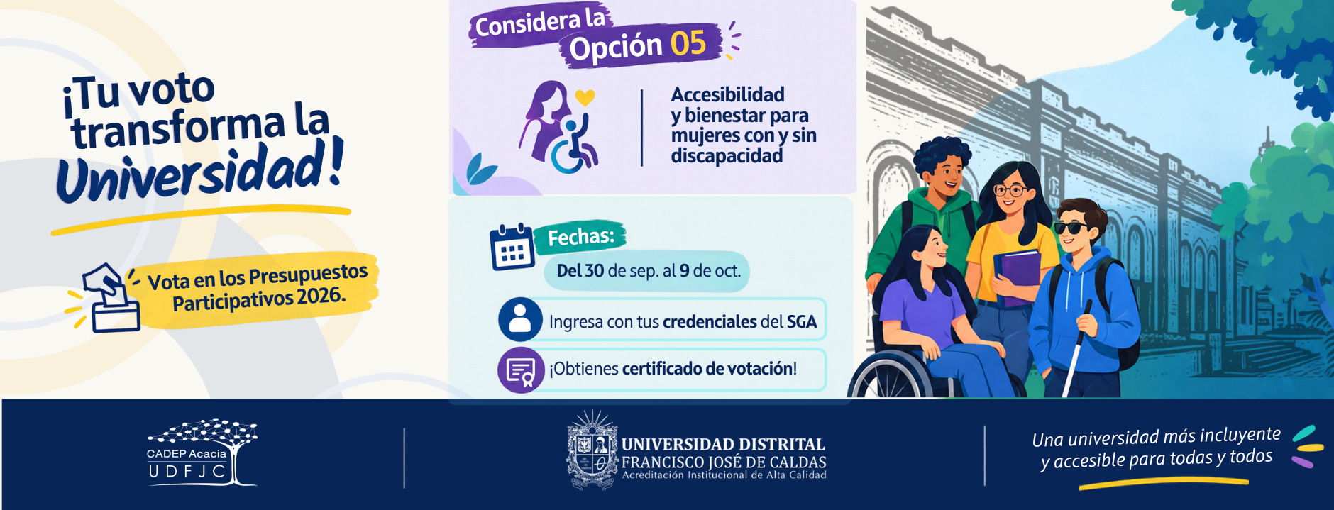 Pieza informativa de los Presupuestos Participativos 2026 de la Universidad Distrital Francisco José de Caldas. Invita a considerar votar por la Opción 05: "Accesibilidad y bienestar para mujeres con y sin discapacidad" (Centro Acacia). Las votaciones son del 30 de septiembre al 9 de octubre. Se debe ingresar con las credenciales del SGA y se entrega certificado de votación. La ilustración muestra a un grupo diverso de cuatro estudiantes sonrientes, incluyendo una usuaria de silla de ruedas y un joven con bastón guía. En el pie de página figuran los logos de CADEP Acacia y UDFJC con la frase "Una universidad más incluyente y accesible para todas y todos
